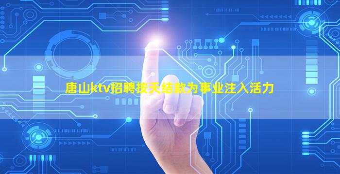 唐山ktv招聘按天结款为事业注入活力